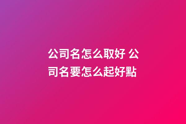 公司名怎么取好 公司名要怎么起好點-第1張-公司起名-玄機派